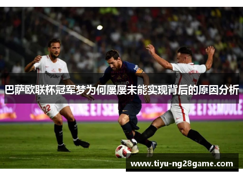 巴萨欧联杯冠军梦为何屡屡未能实现背后的原因分析 巴萨欧联杯冠军梦为何屡屡未能实现背后的原因分析