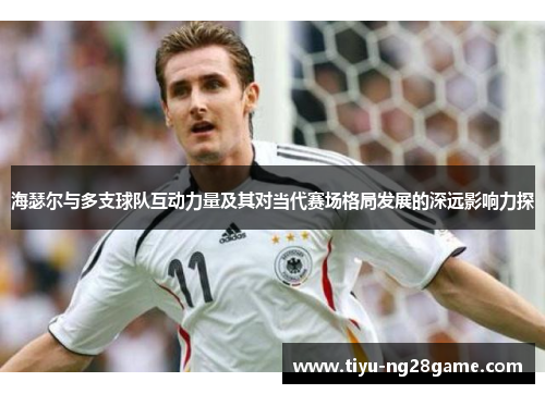 海瑟尔与多支球队互动力量及其对当代赛场格局发展的深远影响力探